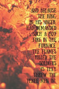 And because the king, in his anger, had demanded such a hot fire in the furnace, the flames killed the soldiers as they threw the three men in.