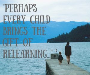 Perhaps every child brings the gift of relearning, of experiencing once again what it is about life that makes us who we are. (1)